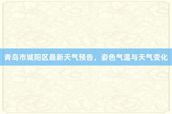 青岛市城阳区最新天气预告，姿色气温与天气变化