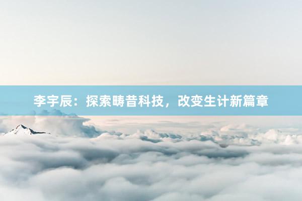 李宇辰：探索畴昔科技，改变生计新篇章